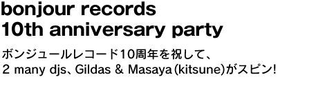 bonjour records 10th anniversary party　ボンジュールレコード10周年を祝して、2 many djs、Gildas & Masaya (kitsune)がスピン! 