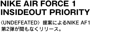 NIKE AIR FORCE 1 INSIDEOUT PRIORITY 　〈UNDEFEATED〉提案によるNIKE AF1第2弾が間もなくリリース。 