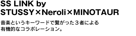 SS LINK by STUSSY×Neroli×MINOTAUR 　音楽というキーワードで繋がった３者による有機的なコラボレーション。 