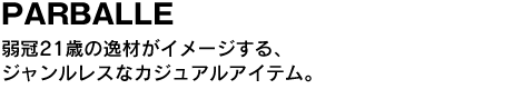 PARBALLE　弱冠21歳の逸材がイメージする、ジャンルレスなカジュアルアイテム。 