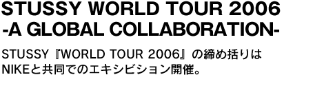 STUSSY WORLD TOUR 2006 -A GLOBAL COLLABORATION-　STUSSY『WORLD TOUR 2006』の締め括りはNIKEと共同でのエキシビション開催。 