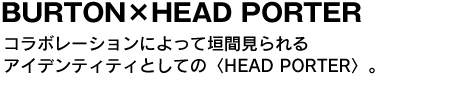 BURTON×HEAD PORTER　コラボレーションによって垣間見られるアイデンティティとしての〈HEAD PORTER〉。 