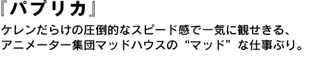 『パプリカ』　ケレンだらけの圧倒的なスピード感で一気に観せきる、アニメーター集団マッドハウスの“マッド”な仕事ぶり。 