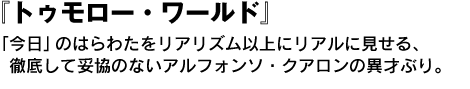 『トゥモロー・ワールド』 　「今日」のはらわたをリアリズム以上にリアルに見せる、徹底して妥協のないアルフォンソ・クアロンの異才ぶり。 