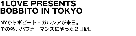 1LOVE PRESENTS BOBBITO IN TOKYO　NYからボビート・ガルシアが来日。その熱いパフォーマンスに酔った２日間。 