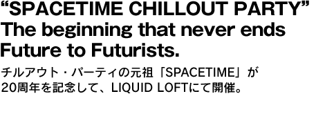 “SPACETIME CHILLOUT PARTY” The beginning that never ends Future to Futurists.チルアウト・パーティの元祖「SPACETIME」が20周年を記念して、LIQUID LOFTにて開催。 