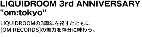 LIQUIDROOM 3rd ANNIVERSARY "om:tokyo"　LIQUIDROOMの3周年を祝すとともに[OM RECORDS]の魅力を存分に味わう。 