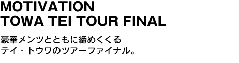 MOTIVATION TOWA TEI TOUR FINAL　豪華メンツとともに締めくくるテイ・トウワのツアーファイナル。