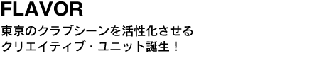 FLAVOR　01.09.2007（sat）＠SECO　東京のクラブシーンを活性化させるクリエイティブ・ユニット誕生！ 