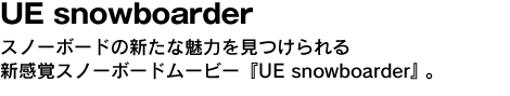 UE snowboarder　スノーボードの新たな魅力を見つけられる新感覚スノーボードムービー『UE snowboarder』。 