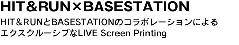 HIT＆RUN×BASESTATION　HIT＆RUNとBASESTATIONのコラボレーションによるエクスクルーシブなLIVE Screen Printing 