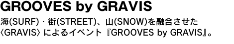 GROOVES by GRAVIS　海（SURF）・街（STREET）、山（SNOW）を融合させた〈GRAVIS〉によるイベント『GROOVES』。 