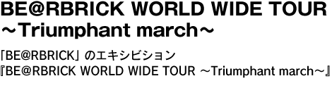 BE＠RBRICK WORLD WIDE TOUR ～Triumphant march～　「BE@RBRICK」のエキシビション『BE＠RBRICK WORLD WIDE TOUR ～Triumphant march～』。