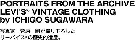 PORTRAITS FROM THE ARCHIVELEVI'S VINTAGE CLOTHING  by ICHIGO SUGAWARA　写真家・菅原一剛が撮り下ろしたリーバイスの歴史的遺産。 