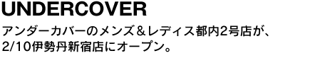 UNDERCOVER　アンダーカバーのメンズ＆レディス都内2号店が、2/10伊勢丹新宿店にオープン。 