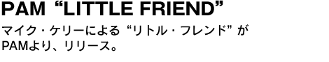 PAM“LITTLE FRIEND”　マイク・ケリーによる“リトル・フレンド”がPAMより、リリース。 