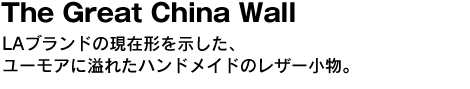 The Great China Wall　LAブランドの現在形を示した、ユーモアに溢れたハンドメイドのレザー小物。 