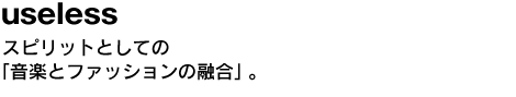 useless　スピリットとしての「音楽とファッションの融合」。 