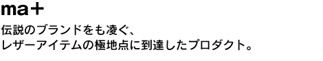 ma＋　伝説のブランドをも凌ぐ、レザーアイテムの極地点に到達したプロダクト。 