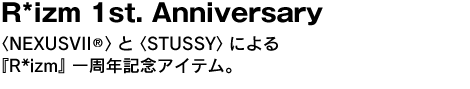 R*izm 1st. Anniversary　〈NEXUSVII〉と〈STUSSY〉による『R*izm』一周年記念アイテム。 