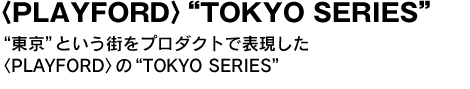 〈PLAYFORD〉“TOKYO SERIES”　“東京”という街をプロダクトで表現した〈PLAYFORD〉の“TOKYO SERIES” 