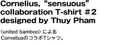 Cornelius,“sensuous” collaboration T-shirt ＃2 designed by Thuy Pham　〈united bamboo〉によるCorneliusのコラボTシャツ。 