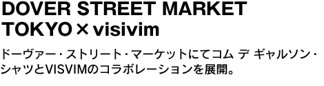 DOVER STREET MARKET TOKYO× visivim　ドーヴァー・ストリート・マーケットにてコム デ ギャルソン・シャツ とVISVIのコラボレーションを展開。 