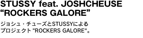 STUSSY feat. JOSH CHEUSE“ROCKERS GALORE"　ジョシュ・チューズとSTUSSYによるプロジェクト“ROCKERS GALORE"。 