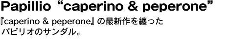 Papillio“caperino & peperone”　『caperino & peperone』の最新作を纏ったパピリオのサンダル。 