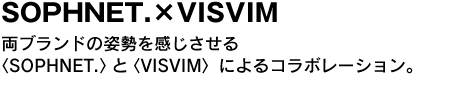 SOPHNET.×VISVIM　両ブランドの姿勢を感じさせる〈SOPHNET.〉と〈VISVIM〉によるコラボレーション。 