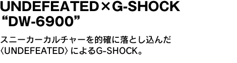 SOPHNET.×VISVIM　両ブランドの姿勢を感じさせる〈SOPHNET.〉と〈VISVIM〉によるUNDEFEATED×G-SHOCK“DW-6900”　スニーカーカルチャーを的確に落とし込んだ〈UNDEFEATED〉によるG-SHOCK。 。 