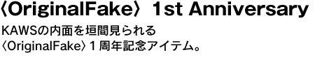 〈OriginalFake〉1st Anniversary　KAWSの内面を垣間見られる〈OriginalFake〉１周年記念アイテム。 