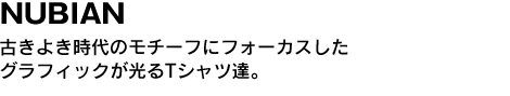 NUBIAN　古きよき時代のモチーフにフォーカスしたグラフィックが光るTシャツ達。 