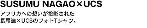 SUSUMU NAGAO×UCS　アフリカへの想いが投影された長尾迪×UCSのフォトTシャツ。 