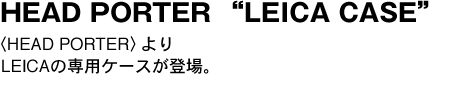 HEAD PORTER “LEICA CASE”　〈HEAD PORTER〉よりLEICAの専用ケースが登場。 