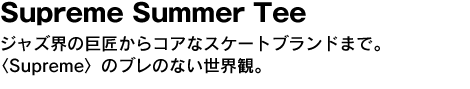 Supreme Summer Tee　ジャズ界の巨匠からコアなスケートブランドまで。〈Supreme〉のブレのない世界観。 