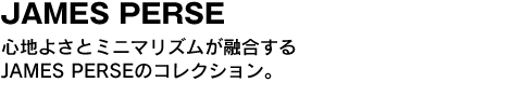 JAMES PERSE　心地よさとミニマリズムが融合するJAMES PERSEのコレクション。 