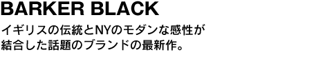 BARKER BLACK　イギリスの伝統とNYのモダンな感性が結合した話題のブランドの最新作。 