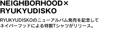 NEIGHBORHOOD×RYUKYUDISKO　RYUKYUDISKOのニューアルバム発売を記念してネイバーフッドによる特性Tシャツがリリース。 