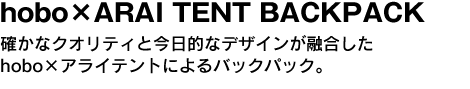 hobo×ARAI TENT BACKPACK　確かなクオリティと今日的なデザインが融合したアライテント×hoboによるバックパック。 