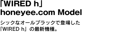 「WIRED h」honeyee.com Exclusive　シックなオールブラックで登場した「WIRED h」の最新機種。 