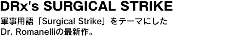 DRx's SURGICAL STRIKE　軍事用語「Surgical Strike」をテーマにしたDr. Romanelliの最新作。 