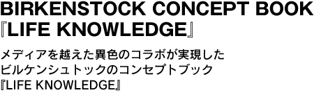 BIRKENSTOCK CONCEPT BOOK『LIFE KNOWLEDGE』　メディアを越えた異色のコラボが実現したビルケンシュトックのコンセプトブック『LIFE KNOWLEDGE』 