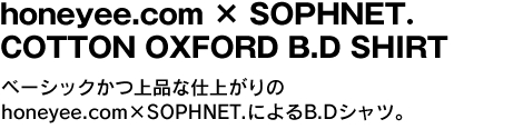 honeyee.com x SOPHNET. COTTON OXFORD B.D SHIRT　ベーシックかつ上品な仕上がりのhoneyee.com×SOPHNET.によるB.Dシャツ。 