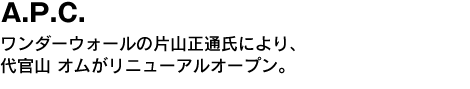 A.P.C.　ワンダーウォールの片山正通氏により、代官山 オムがリニューアルオープン。 