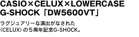 CASIO×CELUX×LOWERCASE G-SHOCK「DW5600VT」　ラグジュアリーな演出がなされた〈CELUX〉の５周年記念G-SHOCK。 