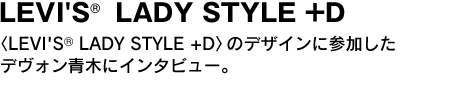 LEVI'S LADY STYLE +D　〈LEVI'S LADY STYLE +D〉のデザインに参加したデヴォン青木にインタビュー。 