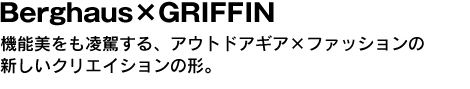 Berghaus×GRIFFIN　機能美をも凌駕する、アウトドアギア×ファッションの新しいクリエイションの形。 