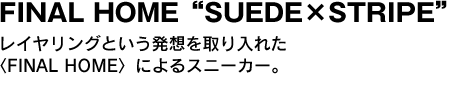 FINAL HOME"SUEDE×STRIPE”　レイヤリングという発想を取り入れた〈FINAL HOME〉によるスニーカー。 