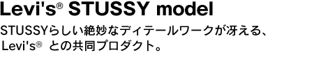 Levi's(R) STUSSY model　STUSSYらしい絶妙なディテールワークが冴える、×Levi's(R)によるコラボレーションデニム。 